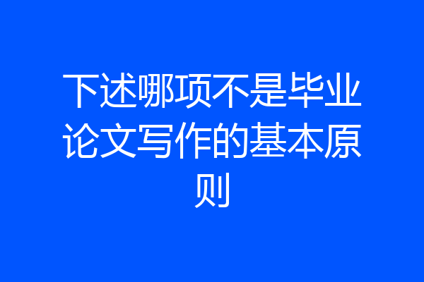 下述哪项不是毕业论文写作的基本原则