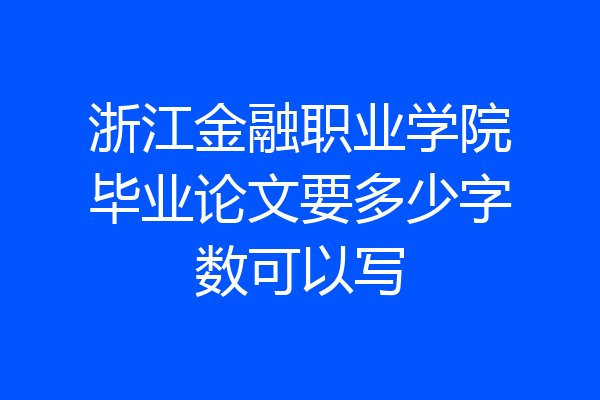 浙江金融职业学院毕业论文要多少字数可以写