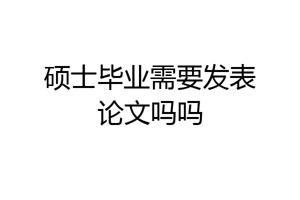 硕士毕业需要发表论文吗吗