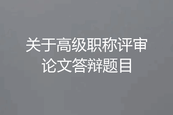 关于高级职称评审论文答辩题目