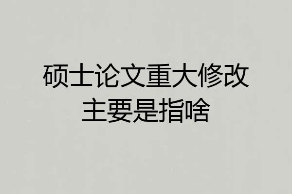 硕士论文重大修改主要是指啥