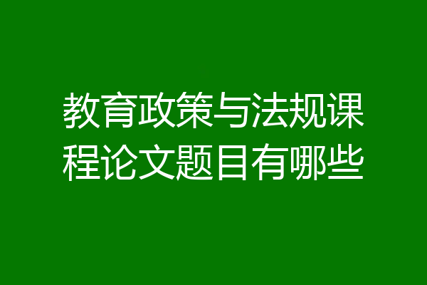 教育政策与法规课程论文题目有哪些