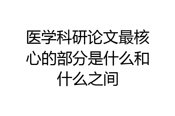 医学科研论文最核心的部分是什么和什么之间
