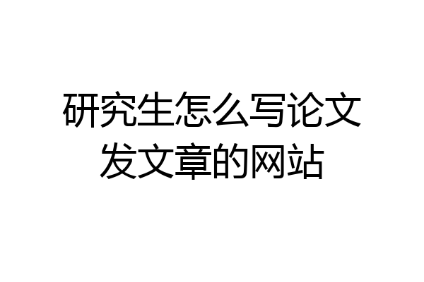 研究生怎么写论文发文章的网站