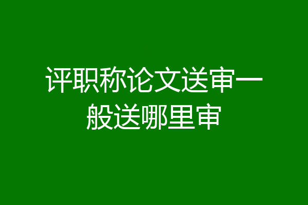 评职称论文送审一般送哪里审