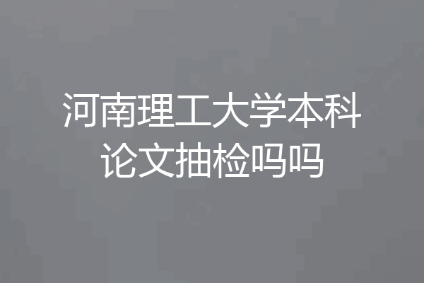 河南理工大学本科论文抽检吗吗