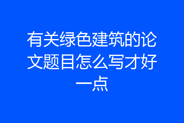 有关绿色建筑的论文题目怎么写才好一点
