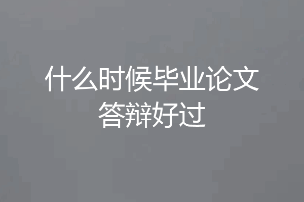 什么时候毕业论文答辩好过