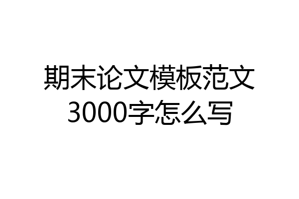 期末论文模板范文3000字怎么写