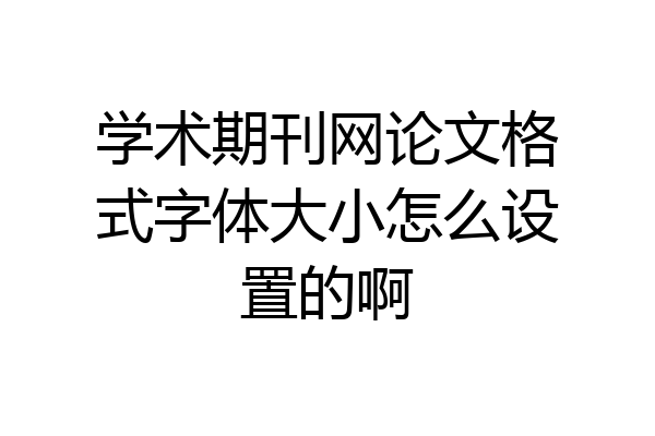 学术期刊网论文格式字体大小怎么设置的啊