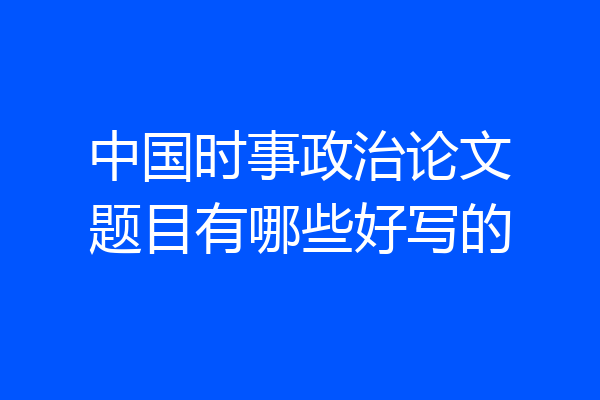 中国时事政治论文题目有哪些好写的