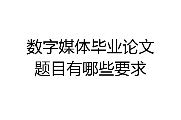 数字媒体毕业论文题目有哪些要求
