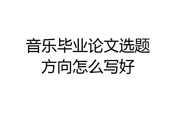 音乐毕业论文选题方向怎么写好