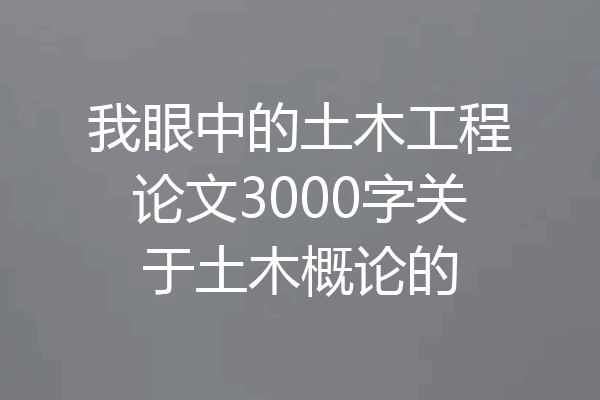 我眼中的土木工程论文3000字关于土木概论的