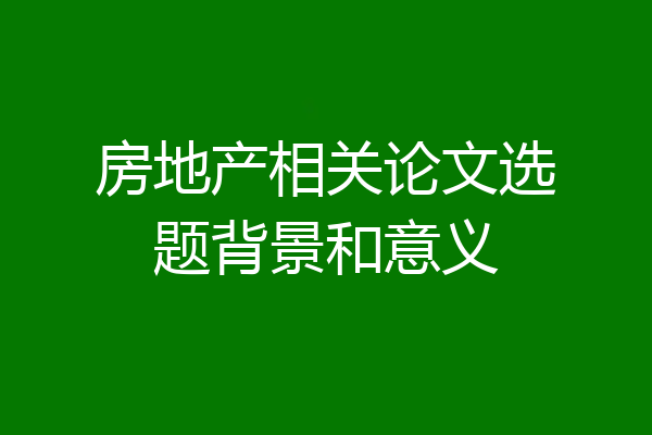 房地产相关论文选题背景和意义