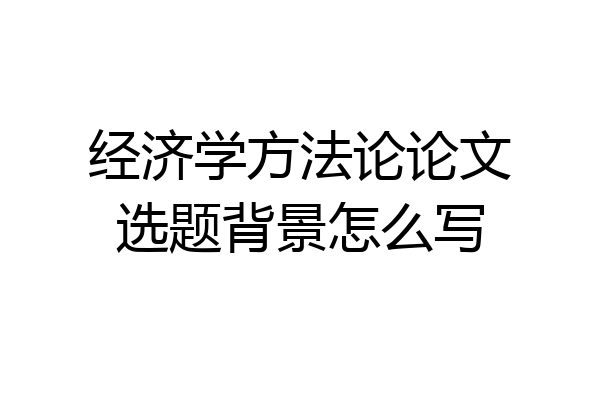 经济学方法论论文选题背景怎么写