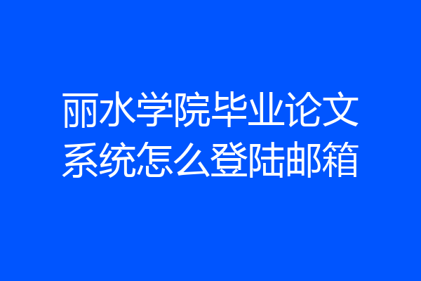 丽水学院毕业论文系统怎么登陆邮箱