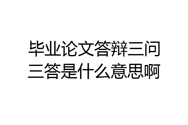 毕业论文答辩三问三答是什么意思啊
