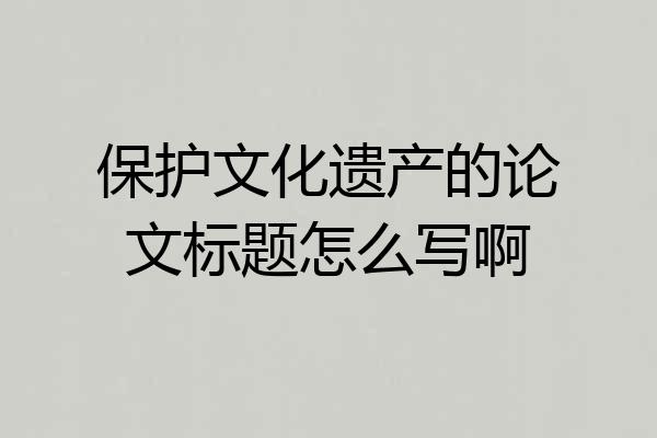保护文化遗产的论文标题怎么写啊