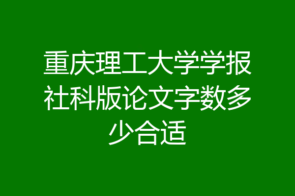 重庆理工大学学报社科版论文字数多少合适