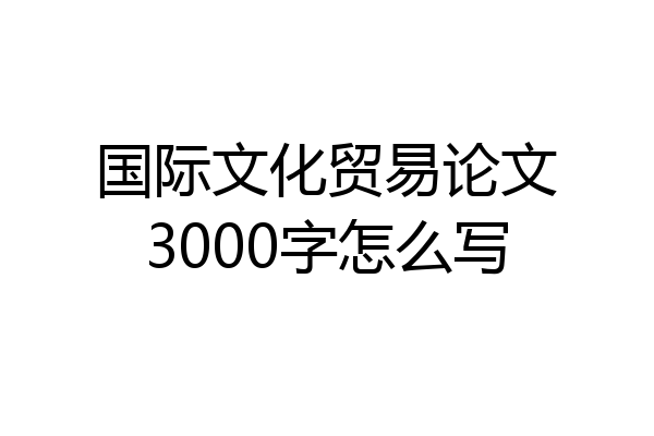 国际文化贸易论文3000字怎么写
