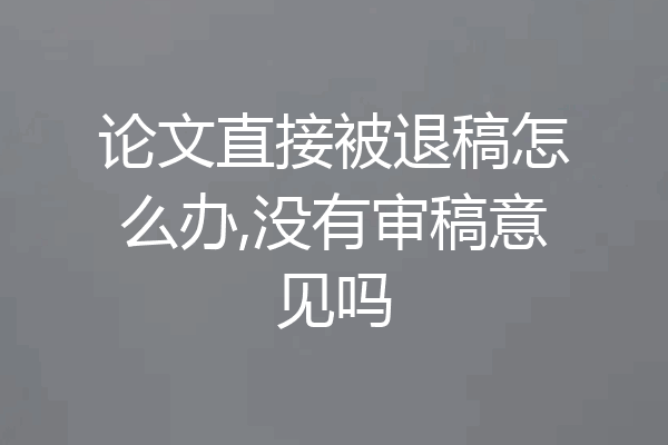 论文直接被退稿怎么办,没有审稿意见吗