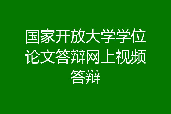 国家开放大学学位论文答辩网上视频答辩