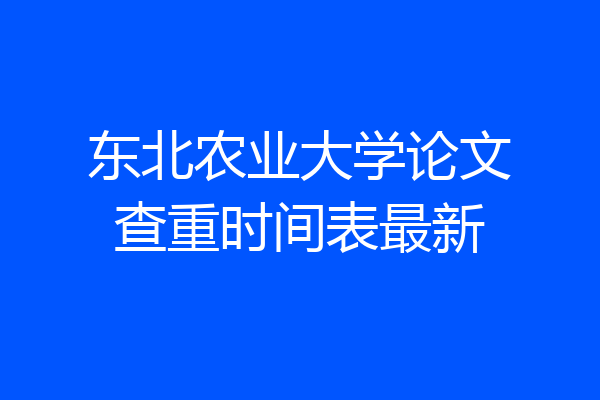 东北农业大学论文查重时间表最新