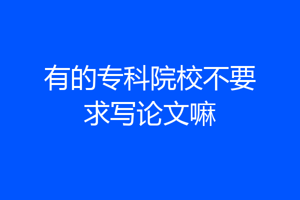 有的专科院校不要求写论文嘛
