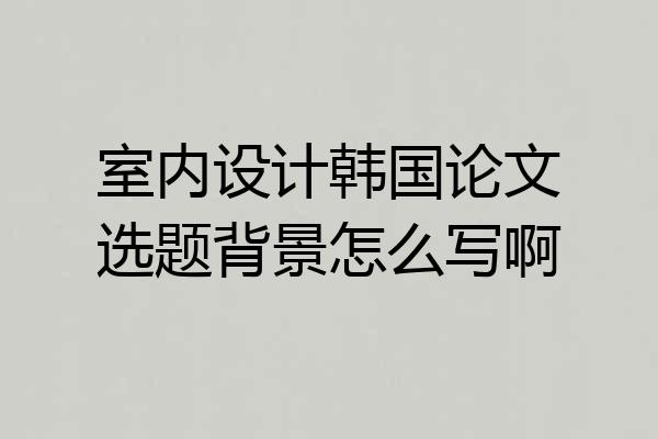 室内设计韩国论文选题背景怎么写啊