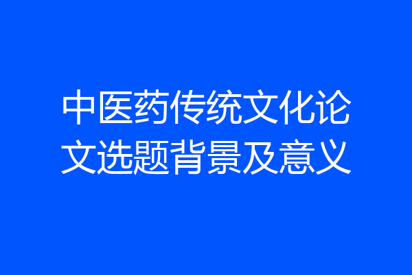 中医药传统文化论文选题背景及意义