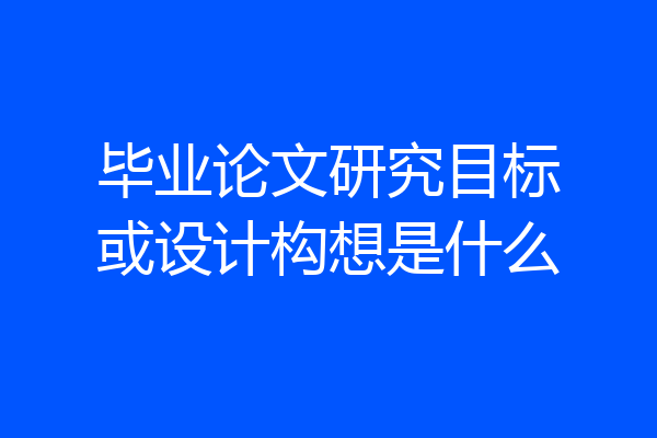 毕业论文研究目标或设计构想是什么