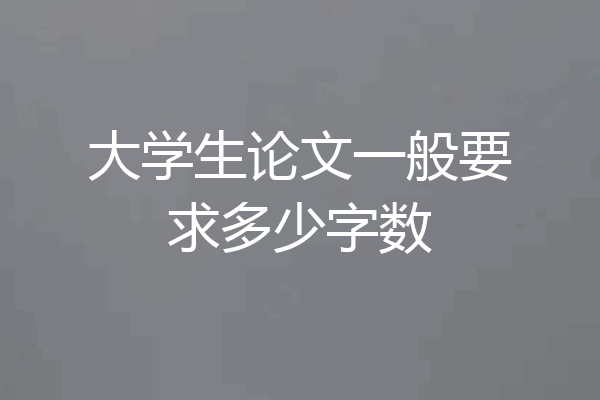 大学生论文一般要求多少字数