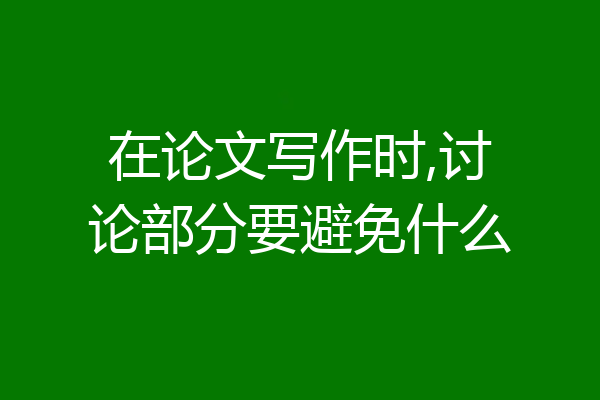 在论文写作时,讨论部分要避免什么