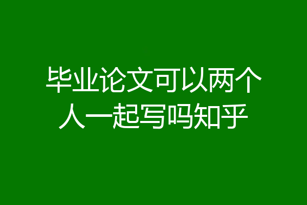 毕业论文可以两个人一起写吗知乎