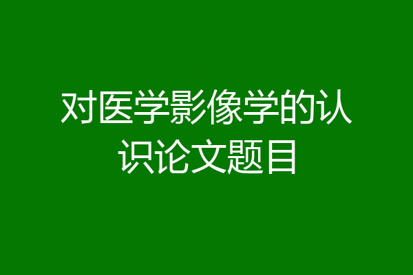 对医学影像学的认识论文题目