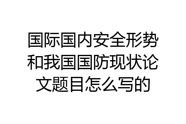 国际国内安全形势和我国国防现状论文题目怎么写的