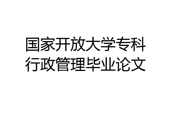 国家开放大学专科行政管理毕业论文