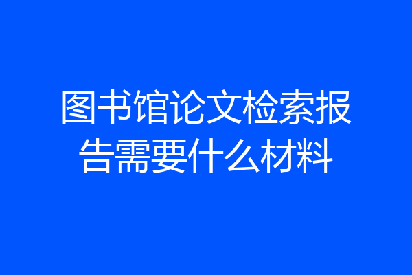 图书馆论文检索报告需要什么材料