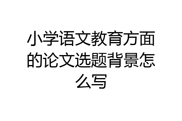 小学语文教育方面的论文选题背景怎么写