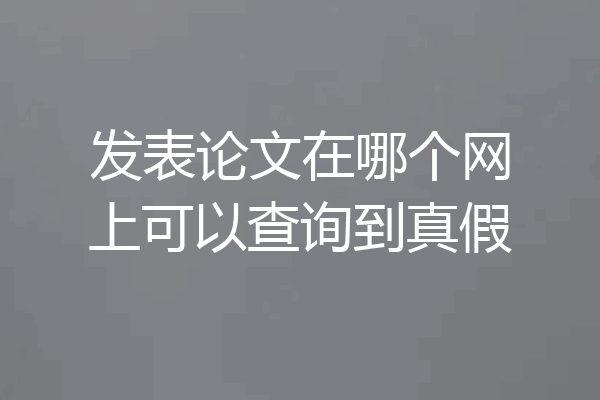 发表论文在哪个网上可以查询到真假