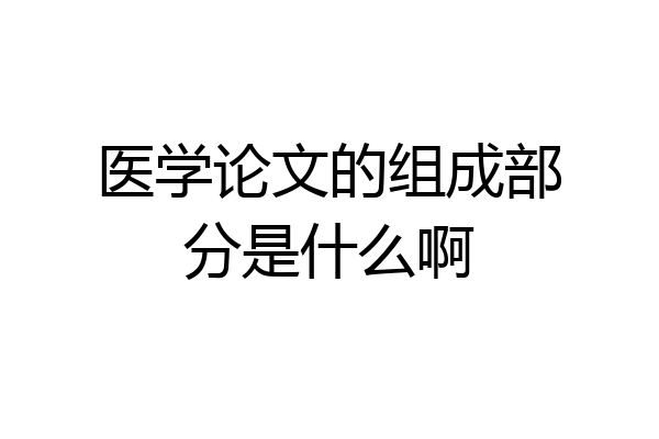 医学论文的组成部分是什么啊