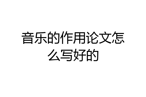 音乐的作用论文怎么写好的
