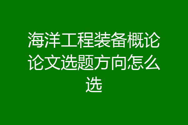 海洋工程装备概论论文选题方向怎么选