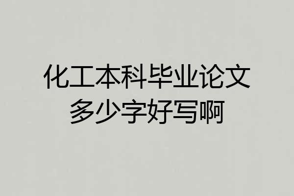 化工本科毕业论文多少字好写啊