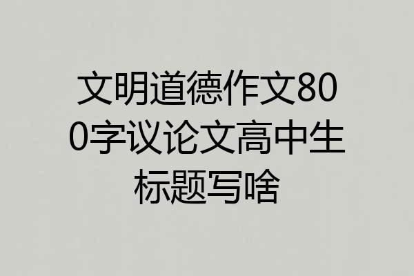 文明道德作文800字议论文高中生标题写啥
