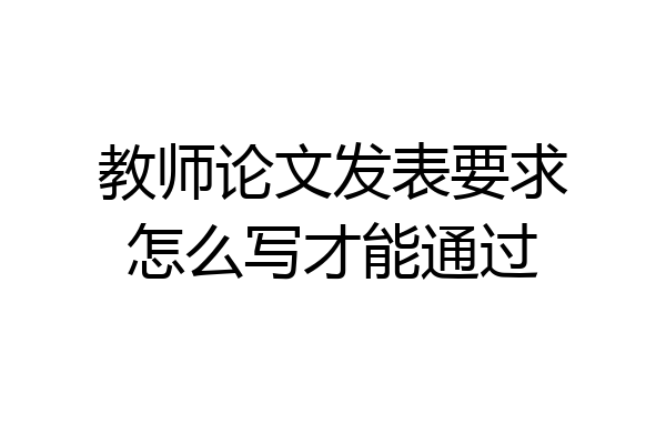 教师论文发表要求怎么写才能通过