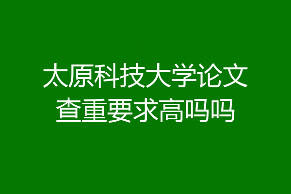 太原科技大学论文查重要求高吗吗