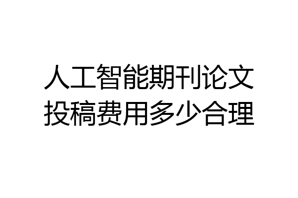 人工智能期刊论文投稿费用多少合理