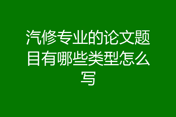 汽修专业的论文题目有哪些类型怎么写